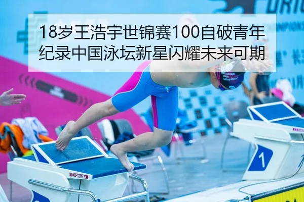 18岁王浩宇世锦赛100自破青年纪录中国泳坛新星闪耀未来可期