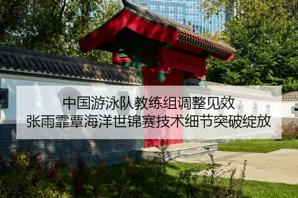 中国游泳队教练组调整见效 张雨霏覃海洋世锦赛技术细节突破绽放