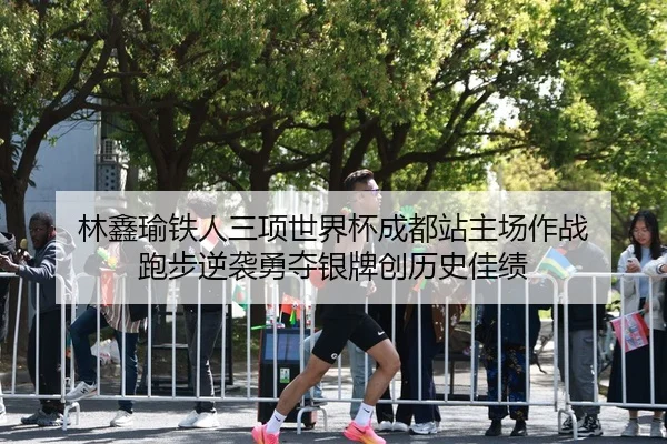 林鑫瑜铁人三项世界杯成都站主场作战 跑步逆袭勇夺银牌创历史佳绩